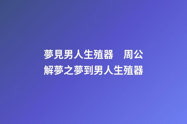 夢見男人生殖器　周公解夢之夢到男人生殖器
